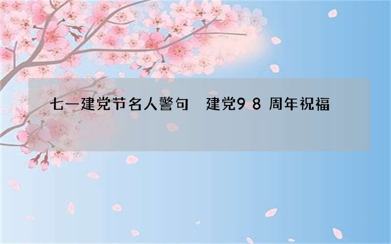 七一建党节名人警句 建党98周年祝福